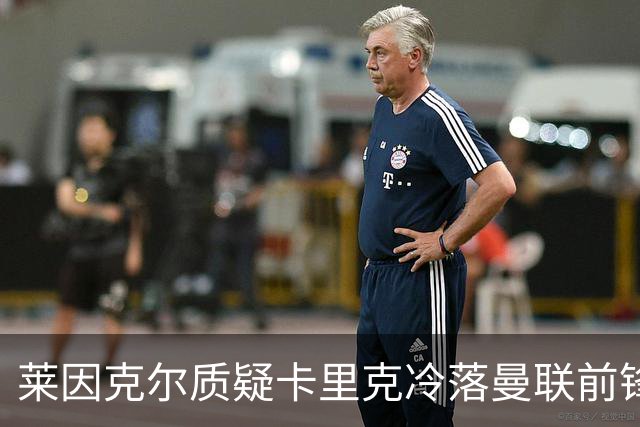 莱因克尔质疑卡里克冷落曼联前锋舍什科：这太奇怪了！
